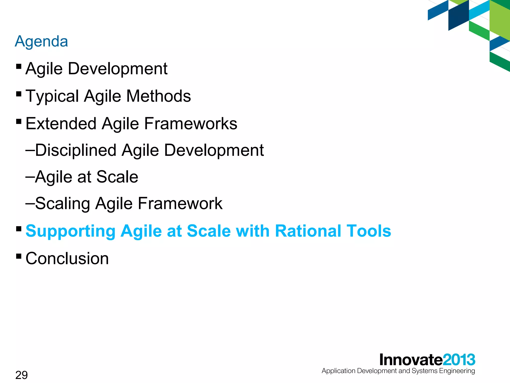 Agenda

 Agile Development
 Typical Agile Methods
 Extended Agile Frameworks
–Disciplined Agile Development
–Agile at Scale
–Scaling Agile Framework
 Supporting Agile at Scale with Rational Tools
 Conclusion

29

 