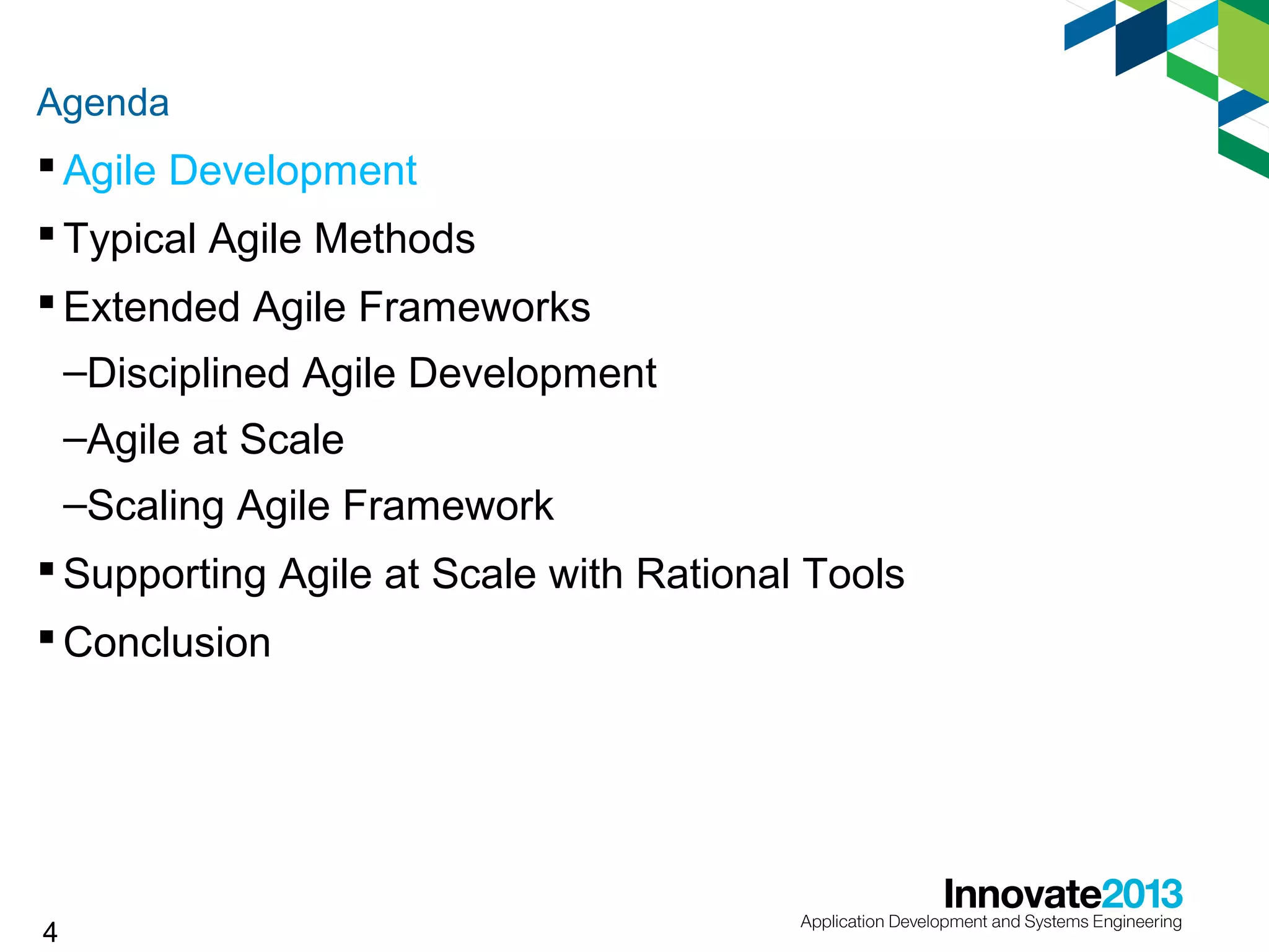 Agenda

 Agile Development
 Typical Agile Methods
 Extended Agile Frameworks
–Disciplined Agile Development
–Agile at Scale
–Scaling Agile Framework
 Supporting Agile at Scale with Rational Tools
 Conclusion

4

 