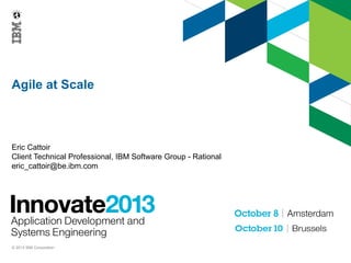 Agile at Scale

Eric Cattoir
Client Technical Professional, IBM Software Group - Rational
eric_cattoir@be.ibm.com

© 2013 IBM Corporation

 