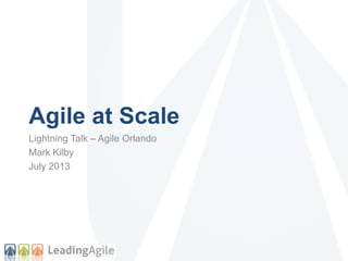 Agile at Scale
Lightning Talk – Agile Orlando
Mark Kilby
July 2013
 