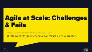 Agile at Scale: Challenges
& Fails
TYPICAL BARRIERS AND WHAT YOU COULD DO
ARTEM BYKOVETS (AGILE COACH @ SIMLESENSE & CEO @ START-IT)
 