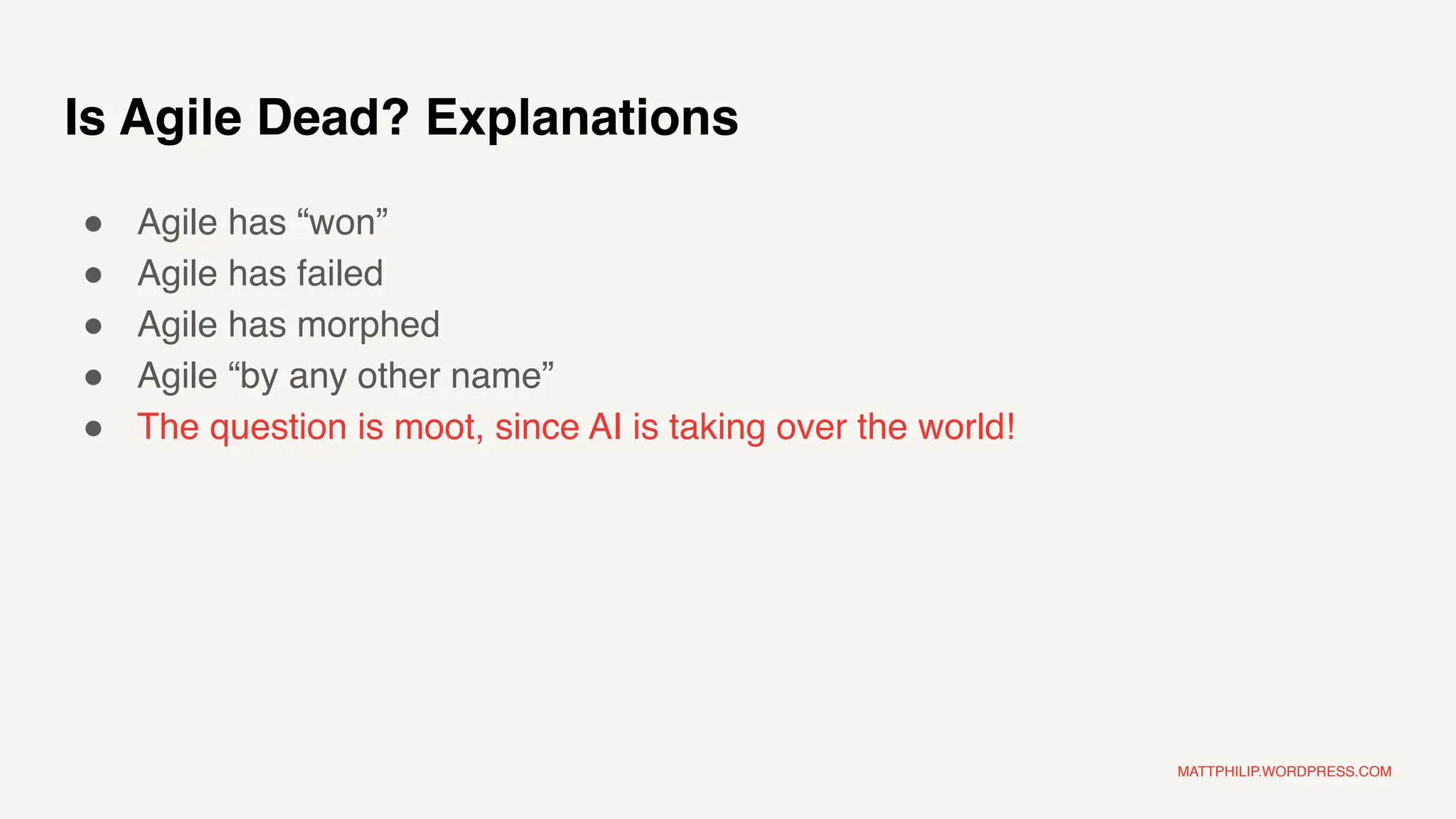 MATTPHILIP.WORDPRESS.COM
Is Agile Dead? Explanations
● Agile has “won”
● Agile has failed
● Agile has morphed
● Agile “by any other name”
● The question is moot, since AI is taking over the world!
 
