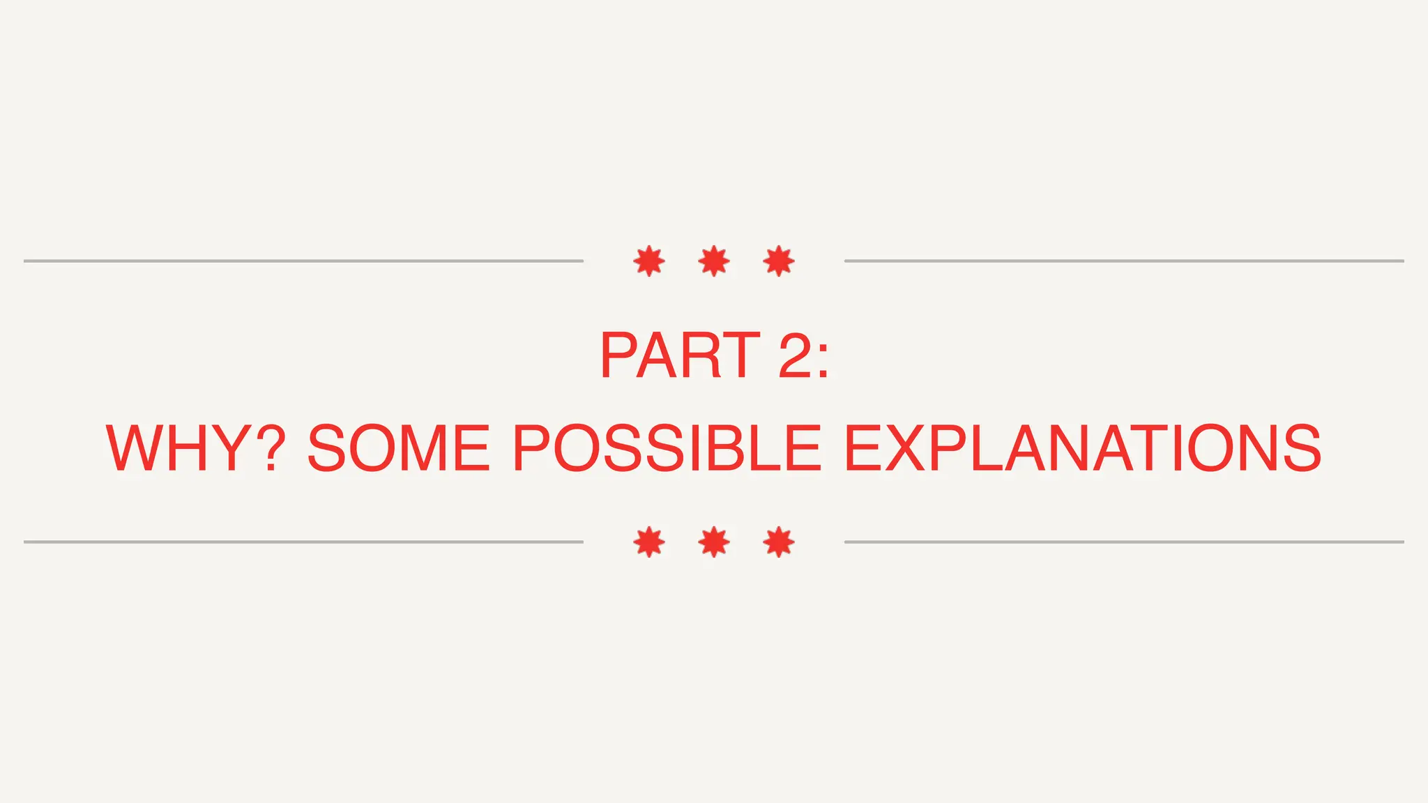 PART 2:
WHY? SOME POSSIBLE EXPLANATIONS
 