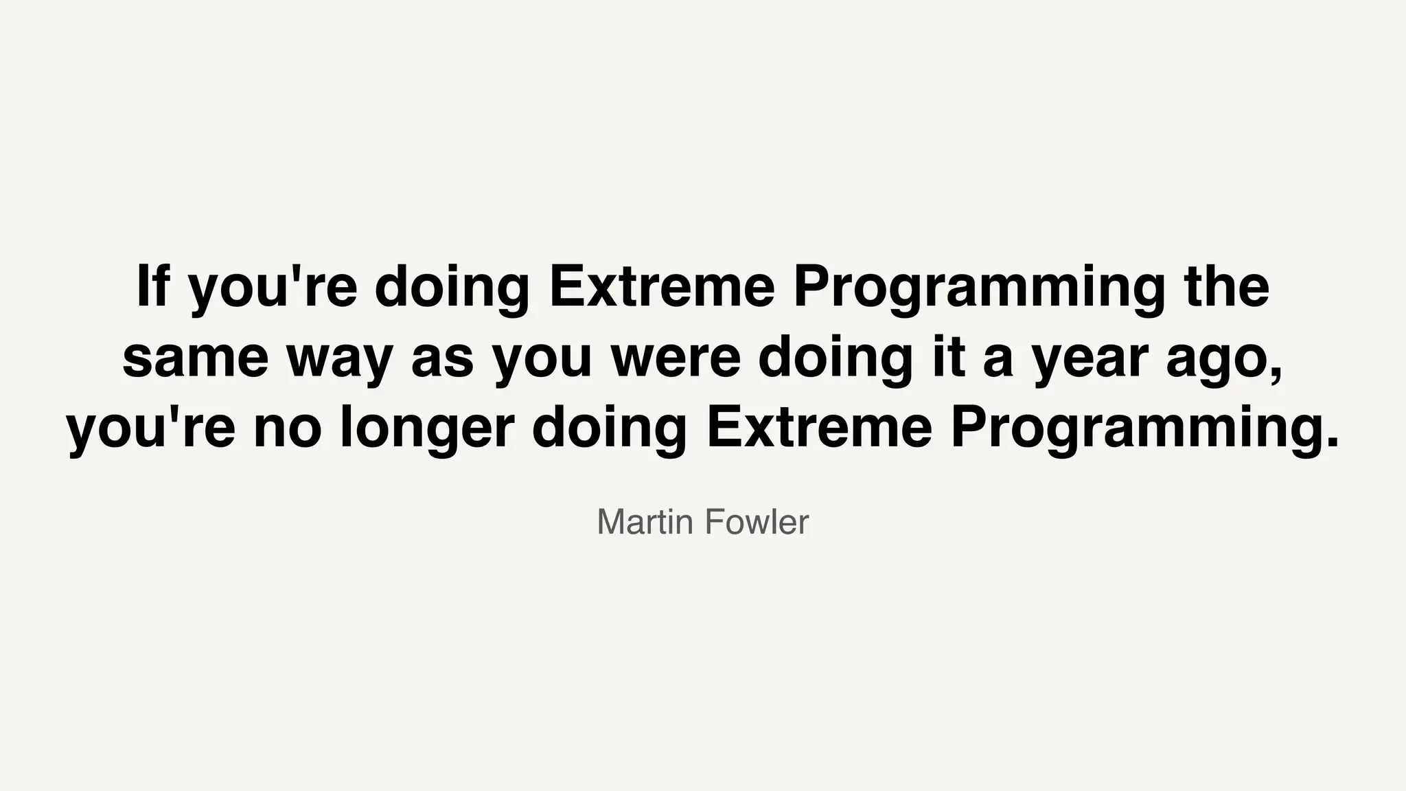 Martin Fowler
If you're doing Extreme Programming the
same way as you were doing it a year ago,
you're no longer doing Extreme Programming.
 