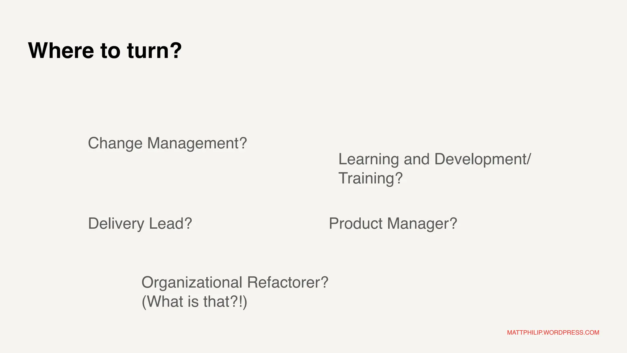MATTPHILIP.WORDPRESS.COM
Product Manager?
Change Management?
Delivery Lead?
Organizational Refactorer?
(What is that?!)
Where to turn?
Learning and Development/
Training?
 