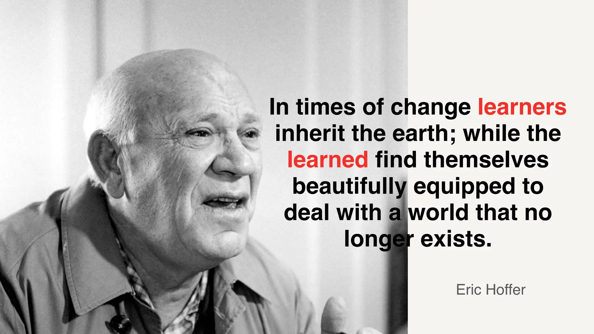 In times of change learners
inherit the earth; while the
learned find themselves
beautifully equipped to
deal with a world that no
longer exists.
Eric Hoffer
 