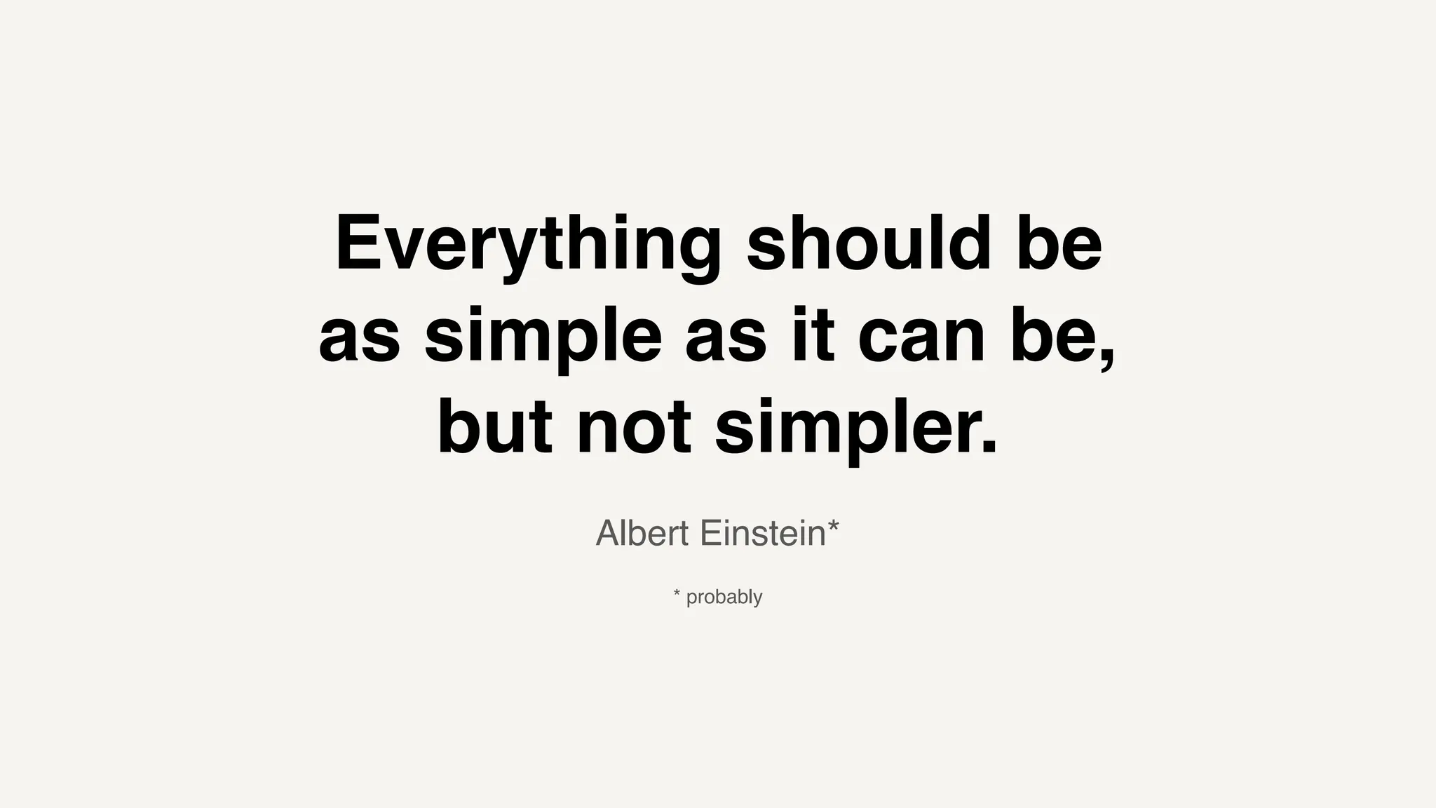 Everything should be
as simple as it can be,
but not simpler.
Albert Einstein*
* probably
 