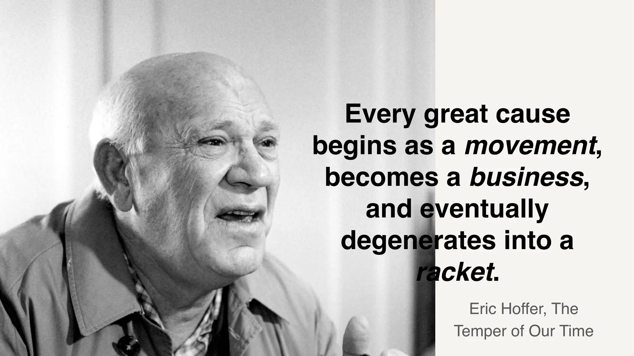 Every great cause
begins as a movement,
becomes a business,
and eventually
degenerates into a
racket.
Eric Hoffer, The
Temper of Our Time
 