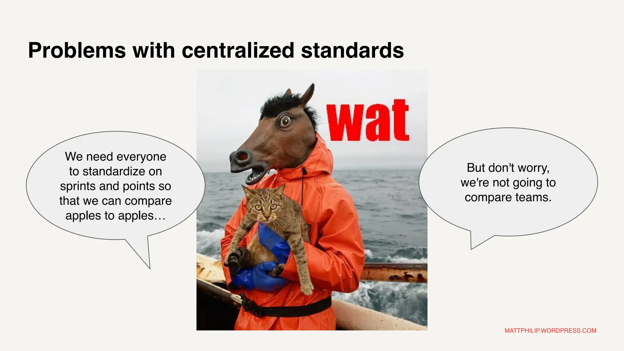 MATTPHILIP.WORDPRESS.COM
Problems with centralized standards
We need everyone
to standardize on
sprints and points so
that we can compare
apples to apples…
But don't worry,
we're not going to
compare teams.
 
