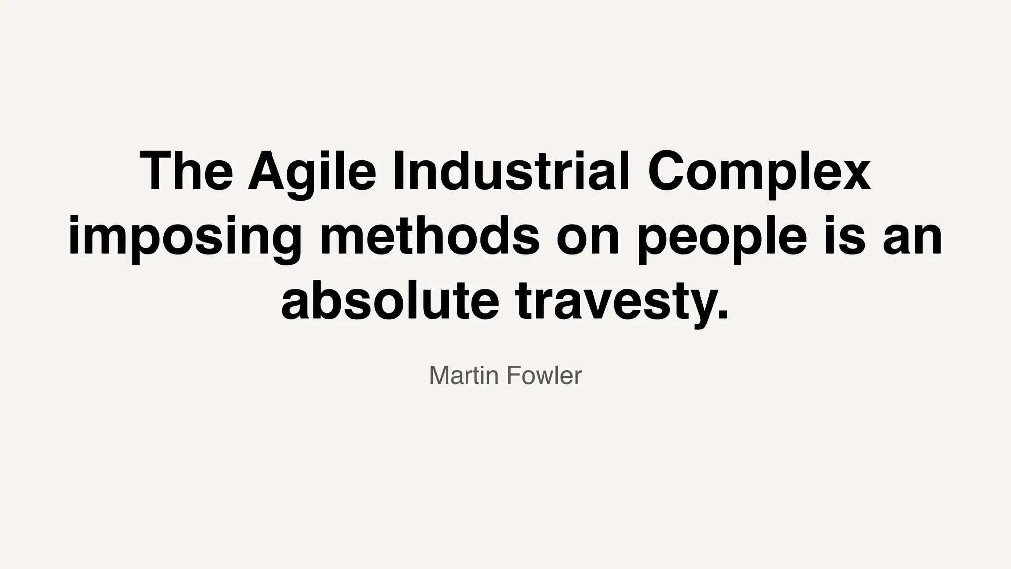 The Agile Industrial Complex
imposing methods on people is an
absolute travesty.
Martin Fowler
 