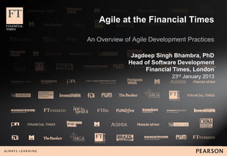 Agile at the Financial Times

An Overview of Agile Development Practices

              Jagdeep Singh Bhambra, PhD
             Head of Software Development
                  Financial Times, London
                            23rd January 2013
 
