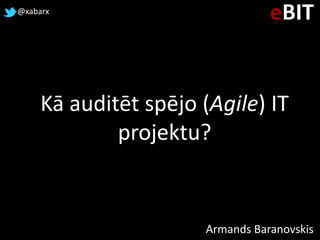 @xabarx

eBIT

Kā auditēt spējo (Agile) IT
projektu?

Armands Baranovskis

 
