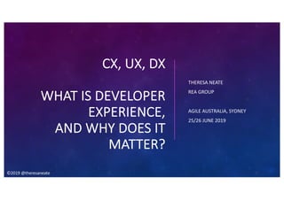 CX, UX, DX
WHAT IS DEVELOPER
EXPERIENCE,
AND WHY DOES IT
MATTER?
THERESA NEATE
REA GROUP
AGILE AUSTRALIA, SYDNEY
25/26 JUNE 2019
©2019 @theresaneate
 
