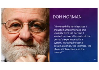 ©2019 @theresaneate
DON NORMAN
“I invented the term because I
thought human interface and
usability were too narrow: I
wanted to cover all aspects of the
person’s experience with a
system, including industrial
design, graphics, the interface, the
physical interaction, and the
manual.”
11
©2019 @theresaneate
 