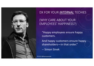 ©2019 @theresaneate
DX FOR YOUR INTERNAL TECHIES
(WHY CARE ABOUT YOUR
EMPLOYEES’ HAPPINESS?)
“Happy employees ensure happy
customers.
And happy customers ensure happy
shareholders—in that order.”
-- Simon Sinek
©2019 @theresaneate
 
