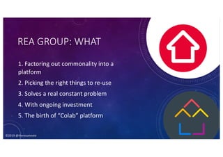 ©2019 @theresaneate
REA GROUP: WHAT
1. Factoring out commonality into a
platform
2. Picking the right things to re-use
3. Solves a real constant problem
4. With ongoing investment
5. The birth of “Colab” platform
 