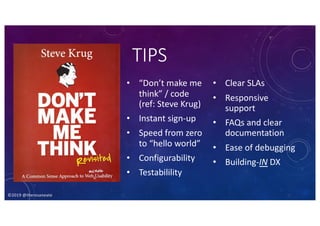 ©2019 @theresaneate
• “Don’t make me
think” / code
(ref: Steve Krug)
• Instant sign-up
• Speed from zero
to “hello world”
• Configurability
• Testabilility
• Clear SLAs
• Responsive
support
• FAQs and clear
documentation
• Ease of debugging
• Building-IN DX
TIPS
 