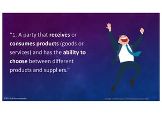 ©2019 @theresaneate
“1. A party that receives or
consumes products (goods or
services) and has the ability to
choose between different
products and suppliers.”
Image credit https://webstockreview.net/
 