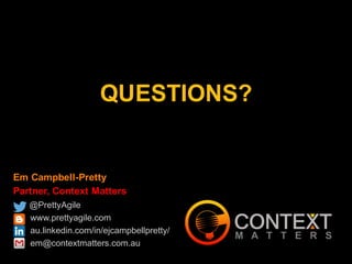 Em Campbell-Pretty
Partner, Context Matters
@PrettyAgile
www.prettyagile.com
au.linkedin.com/in/ejcampbellpretty/
em@contextmatters.com.au
QUESTIONS?
 