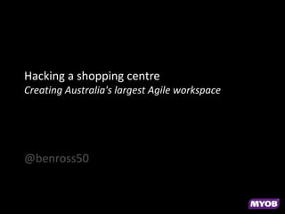 Hacking a shopping centre
Creating Australia's largest Agile workspace
@benross50
 