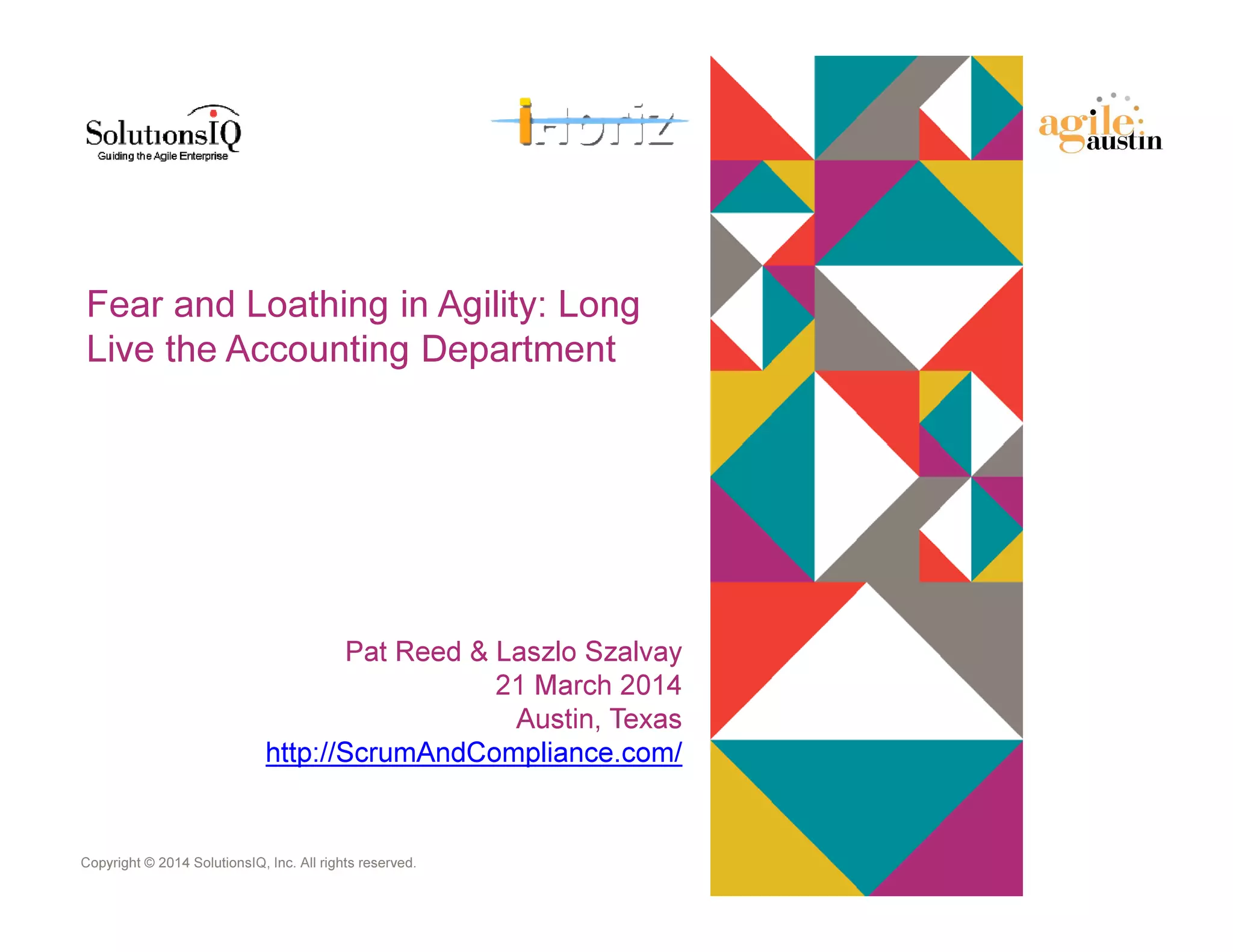 Copyright © 2014 SolutionsIQ, Inc. All rights reserved.
Fear and Loathing in Agility: Long
Live the Accounting Department
Pat Reed & Laszlo Szalvay
21 March 2014
Austin, Texas
http://ScrumAndCompliance.com/
 
