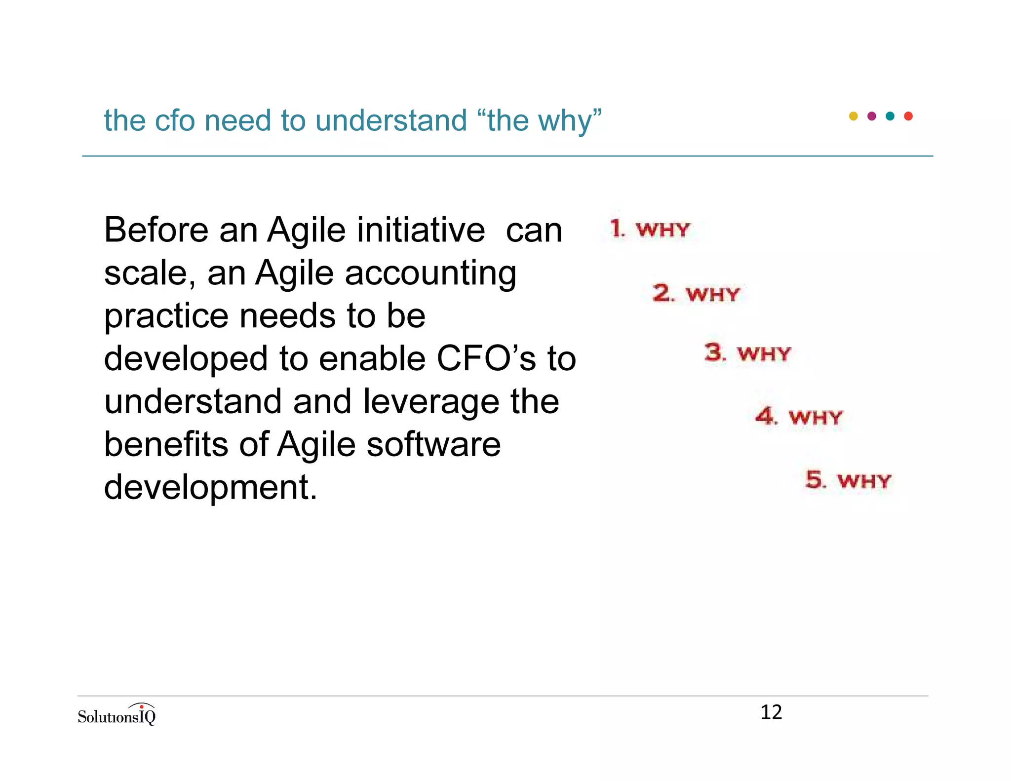 Before an Agile initiative can
scale, an Agile accounting
practice needs to be
developed to enable CFO’s to
understand and leverage the
benefits of Agile software
development.
the cfo need to understand “the why”
12
 