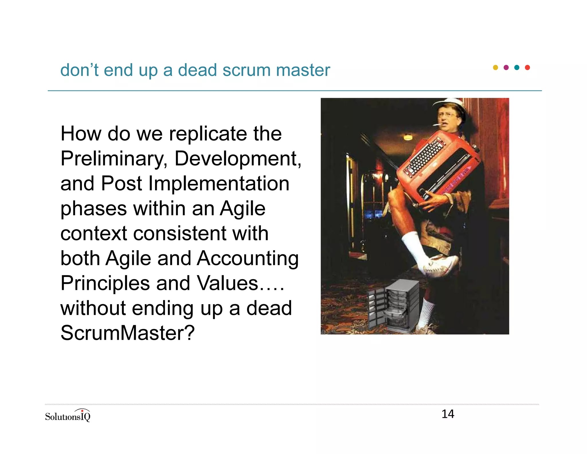 How do we replicate the
Preliminary, Development,
and Post Implementation
phases within an Agile
context consistent with
both Agile and Accounting
Principles and Values….
without ending up a dead
ScrumMaster?
don’t end up a dead scrum master
14
 
