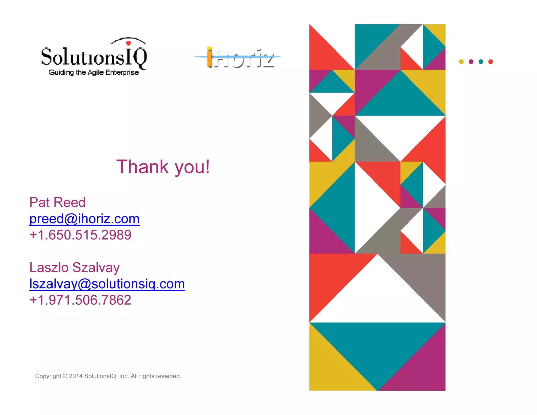 Copyright © 2014 SolutionsIQ, Inc. All rights reserved.
Thank you!
Pat Reed
preed@ihoriz.com
+1.650.515.2989
Laszlo Szalvay
lszalvay@solutionsiq.com
+1.971.506.7862
 