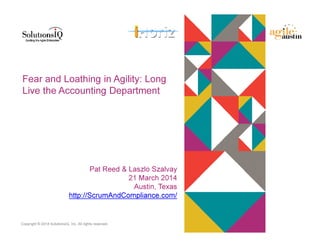 Copyright © 2014 SolutionsIQ, Inc. All rights reserved.
Fear and Loathing in Agility: Long
Live the Accounting Department
Pat Reed & Laszlo Szalvay
21 March 2014
Austin, Texas
http://ScrumAndCompliance.com/
 