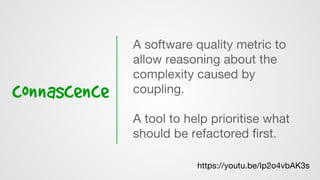 connascence
A software quality metric to
allow reasoning about the
complexity caused by
coupling.
A tool to help prioritise what
should be refactored ﬁrst.
https://youtu.be/Ip2o4vbAK3s
 