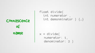 Connascence
of
name
float divide(
int numerator ,
int demonminator ) {…}
x = divide(
numerator: 1,
denominator: 2 )
 
