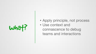 what?
• Apply principle, not process
• Use context and
connascence to debug
teams and interactions
 