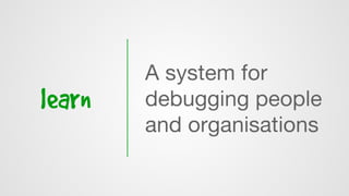 learn
A system for
debugging people
and organisations
 