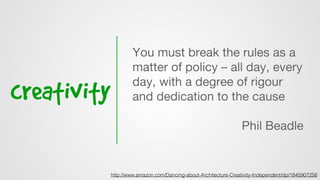 creativity
You must break the rules as a
matter of policy – all day, every
day, with a degree of rigour
and dedication to the cause
Phil Beadle
http://www.amazon.com/Dancing-about-Architecture-Creativity-Independent/dp/1845907256
 