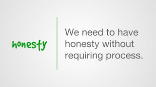 honesty
We need to have
honesty without
requiring process.
 