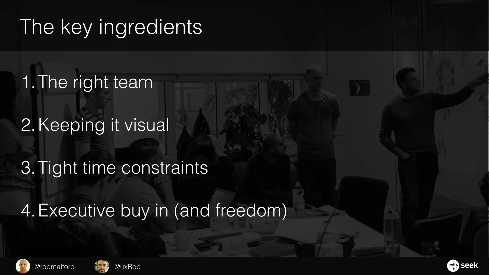The key ingredients
1.The right team
2.Keeping it visual
3.Tight time constraints
4.Executive buy in (and freedom)
@uxRob@robmalford
 