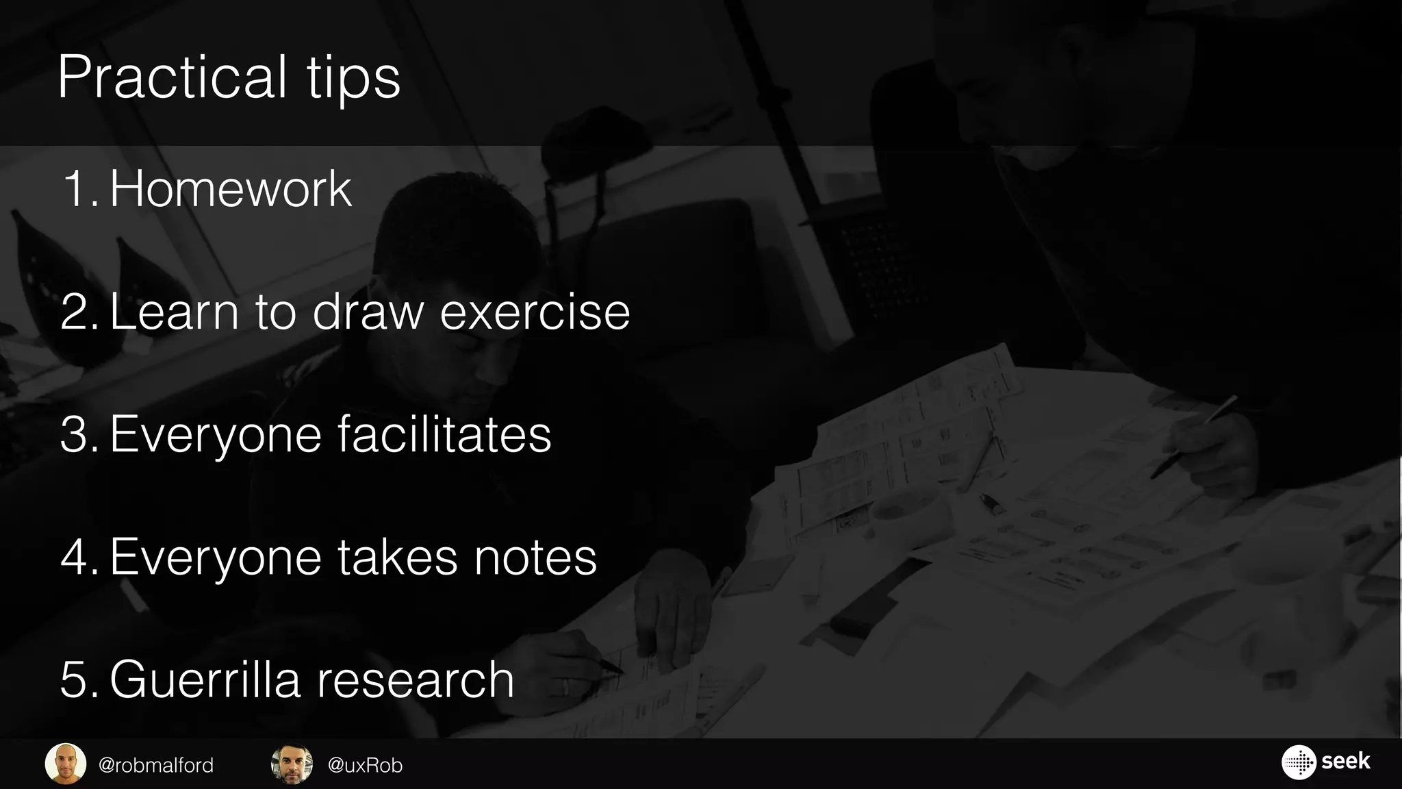 Practical tips
1.Homework
2.Learn to draw exercise
3.Everyone facilitates
4.Everyone takes notes
5.Guerrilla research
@uxRob@robmalford
 