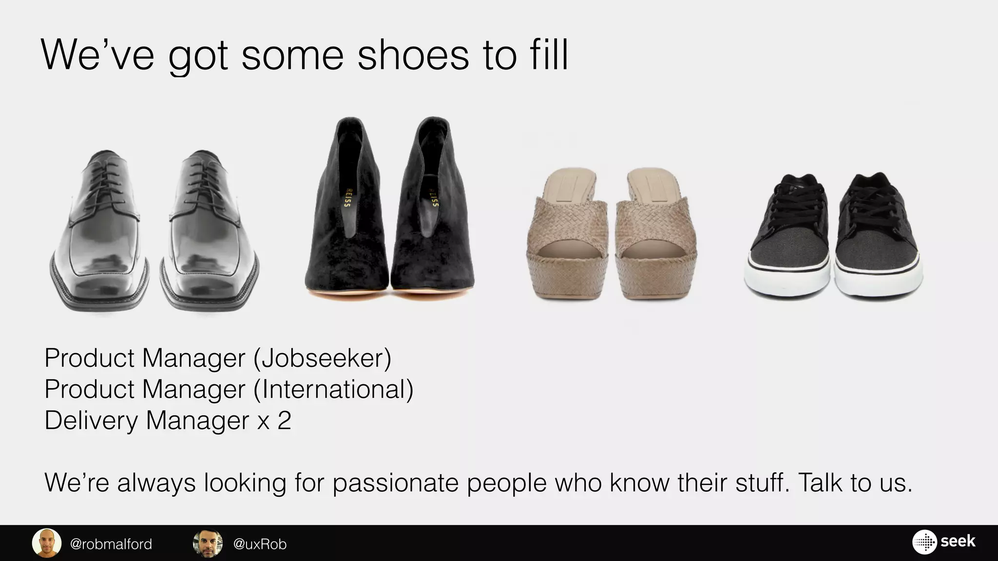 We’ve got some shoes to ﬁll
Product Manager (Jobseeker)
Product Manager (International)
Delivery Manager x 2
We’re always looking for passionate people who know their stuff. Talk to us.
@uxRob@robmalford
 