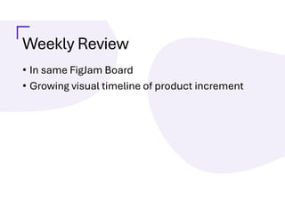 Weekly Review
• In same FigJam Board
• Growing visual timeline of product increment
 