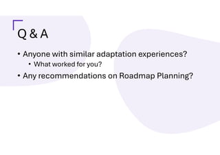 Q & A
• Anyone with similar adaptation experiences?
• What worked for you?
• Any recommendations on Roadmap Planning?
 