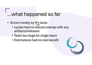 …what happened so far
• Scrum mostly by the book
• cycles had no natural overlap with any
artifacts/releases
• Team too large for single team
• Estimations had no real benefit
GS0
 