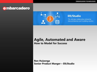 EMBARCADERO TECHNOLOGIESEMBARCADERO TECHNOLOGIES
Agile, Automated and Aware
How to Model for Success
Ron Huizenga
Senior Product Manger – ER/Studio
 