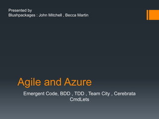 Agile and Azure
Emergent Code, BDD , TDD , Team City , Cerebrata
CmdLets
Presented by
Blushpackages : John Mitchell , Becca Martin
 
