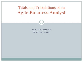 Trials and Tribulations of an

Agile Business Analyst

ALSTON HODGE
MAY 22, 2013

 