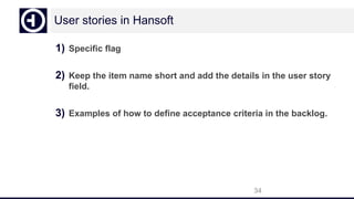 User stories in Hansoft
1) Specific flag
2) Keep the item name short and add the details in the user story
field.
3) Examples of how to define acceptance criteria in the backlog.
34
 