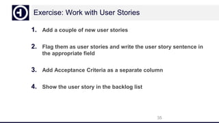Exercise: Work with User Stories
1. Add a couple of new user stories
2. Flag them as user stories and write the user story sentence in
the appropriate field
3. Add Acceptance Criteria as a separate column
4. Show the user story in the backlog list
35
 