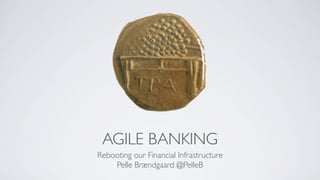 AGILE BANKING
Rebooting our Financial Infrastructure
    Pelle Brændgaard @PelleB
 