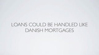 LOANS COULD BE HANDLED LIKE
    DANISH MORTGAGES
 