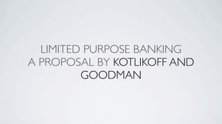 LIMITED PURPOSE BANKING
A PROPOSAL BY KOTLIKOFF AND
         GOODMAN
 