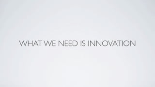 WHAT WE NEED IS INNOVATION
 